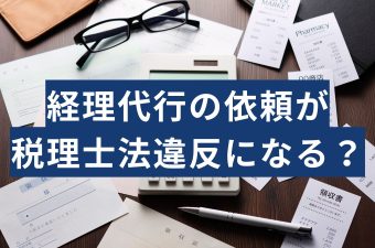 経理代行業者への依頼が税理士法違反になる？どこまでが合法かを正しく理解しよう！