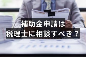 補助金申請は税理士に依頼すべき？メリット・デメリットと税理士選びのポイント