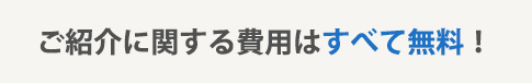 ご紹介に関する費用はすべて無料