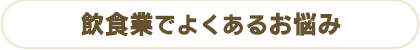 飲食業でよくあるお悩み