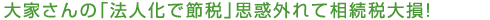 大家さんの「法人化で節税」思惑外れて相続税大損!