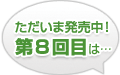 ただいま発売中！第8回目は…