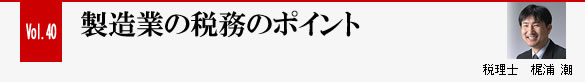 Vol.40 製造業の税務について