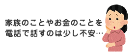 家族のことやお金のことを電話で話すのは少し不安…