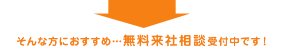 そんな方には…来社相談を受付中です！