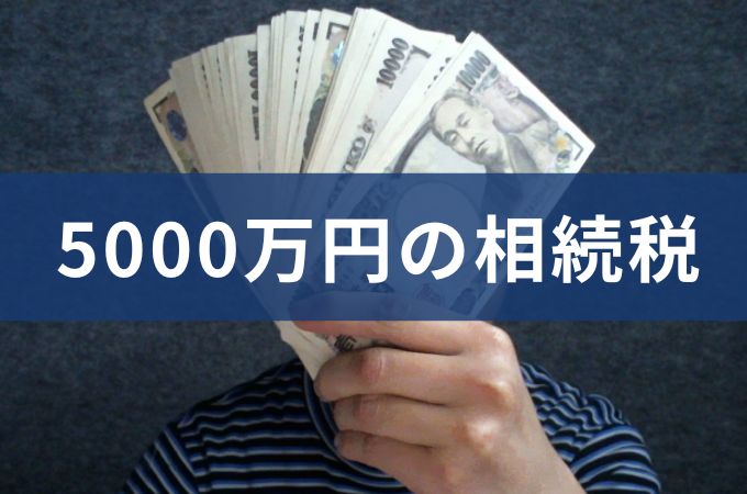 5000万円の相続税はいくら？ケース別シミュレーションと節税ノウハウを解説